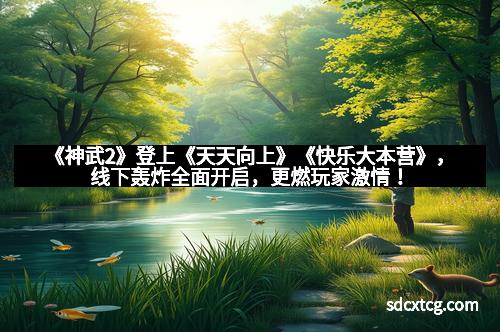 《神武2》登上《天天向上》《快乐大本营》，线下轰炸全面开启，更燃玩家激情！