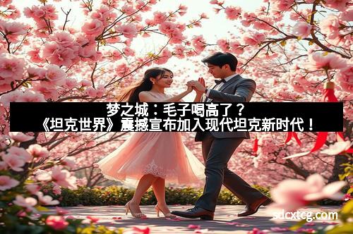 梦之城：毛子喝高了？《坦克世界》震撼宣布加入现代坦克新时代！