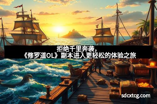 拒绝千里奔袭，《修罗道OL》副本进入更轻松的体验之旅